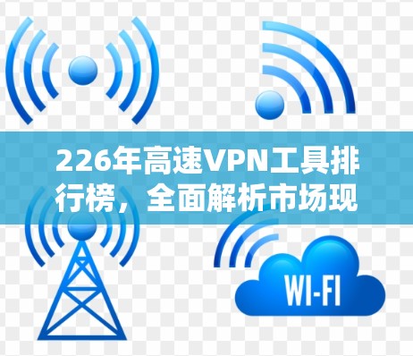 226年高速VPN工具排行榜，全面解析市场现状与未来趋势