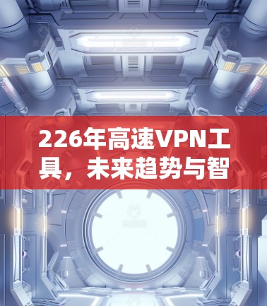 226年高速VPN工具，未来趋势与智能化解决方案
