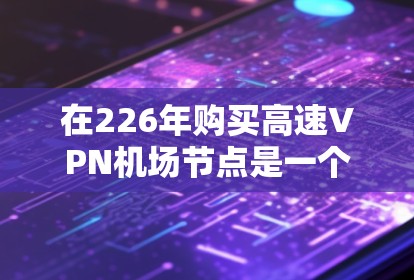 在226年购买高速VPN机场节点是一个值得考虑的投资，因为它能够提供高速、加密的网络连接，同时在机场环境下保持稳定。以下是详细的步骤指南，帮助您顺利完成这一购买和测试过程