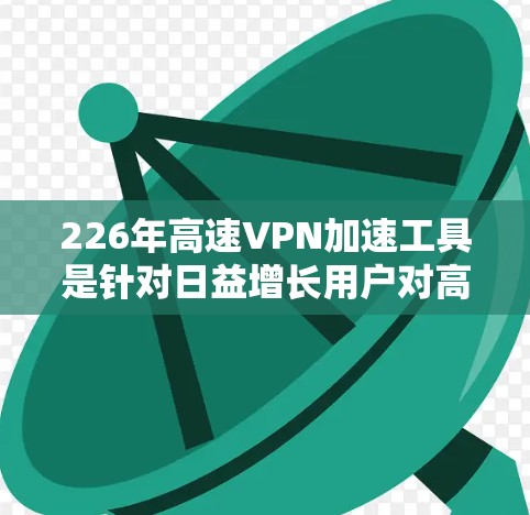 226年高速VPN加速工具是针对日益增长用户对高效、安全的网络连接需求设计的，旨在提升用户在线使用体验。以下是对这些工具的详细分析