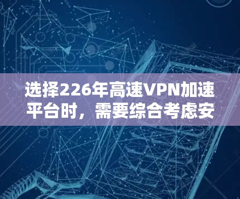 选择226年高速VPN加速平台时,需要综合考虑安全性和性能,以下是一些主要的平台推荐 选择226年高速VPN加速平台时,需要综合考虑安全性和性能,以下是一些主要的平台推荐