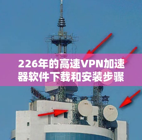 226年的高速VPN加速器软件下载和安装步骤如下