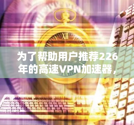 为了帮助用户推荐226年的高速VPN加速器，以下是综合考虑的因素和推荐方案