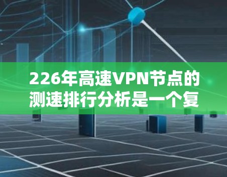 226年高速VPN节点的测速排行分析是一个复杂且多变的过程，涉及多个因素和平台的动态变化。以下是一个综合性的分析，涵盖主要平台、技术创新、用户反馈以及市场趋势
