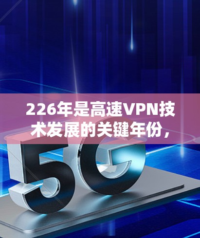 226年是高速VPN技术发展的关键年份，这一时期的客户端体验展现了显著的进步和变革。以下是对这一时期的VPN客户端体验的详细评测