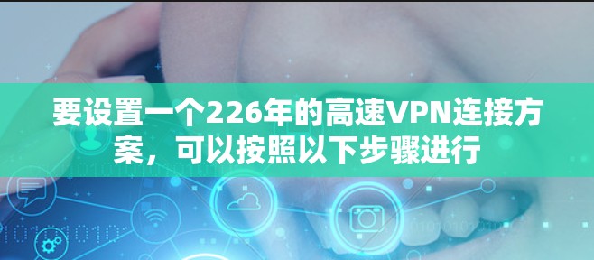 要设置一个226年的高速VPN连接方案,可以按照以下步骤进行 要设置一个226年的高速VPN连接方案,可以按照以下步骤进行