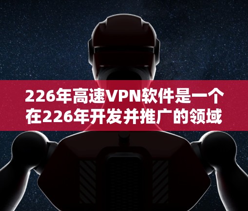 226年高速VPN软件是一个在226年开发并推广的领域，提供高速、安全的网络连接功能。以下是一些推荐的软件及其特点