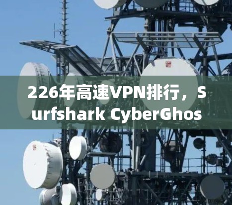 226年高速VPN排行,Surfshark CyberGhost的全面评测 226年高速VPN排行,Surfshark CyberGhost的全面评测