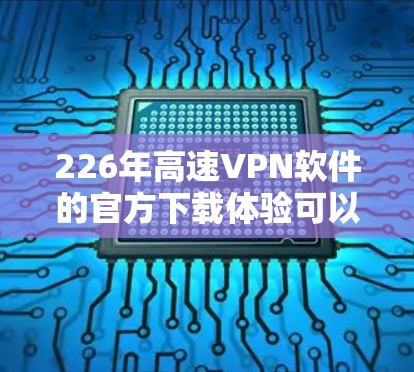 226年高速VPN软件的官方下载体验可以从以下几个方面进行分析