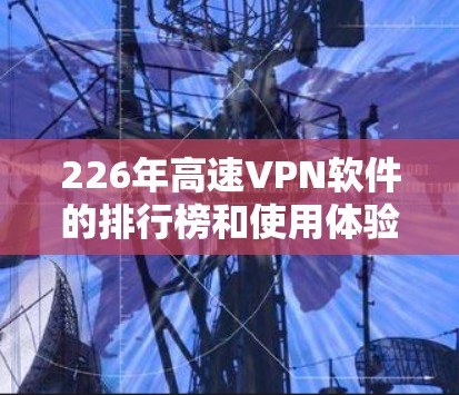 226年高速VPN软件的排行榜和使用体验是一个充满挑战和机遇的领域。以下是对这些软件的详细分析，包括它们的特色、优缺点以及适用场景