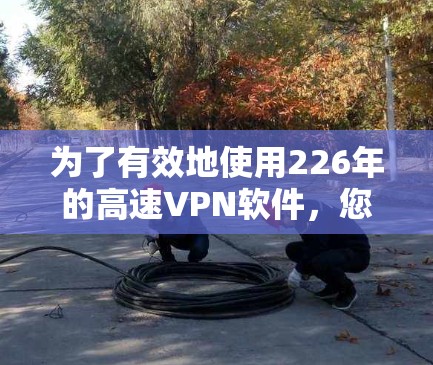 为了有效地使用226年的高速VPN软件,您可以按照以下步骤进行 为了有效地使用226年的高速VPN软件,您可以按照以下步骤进行