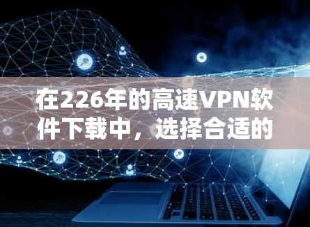 在226年的高速VPN软件下载中，选择合适的软件取决于你的网络情况、需求和安全偏好。以下是一个清晰的步骤指南，帮助你高效选择适合你的软件