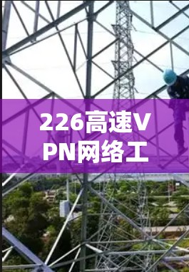 226高速VPN网络工具，连接未来的网络新机遇