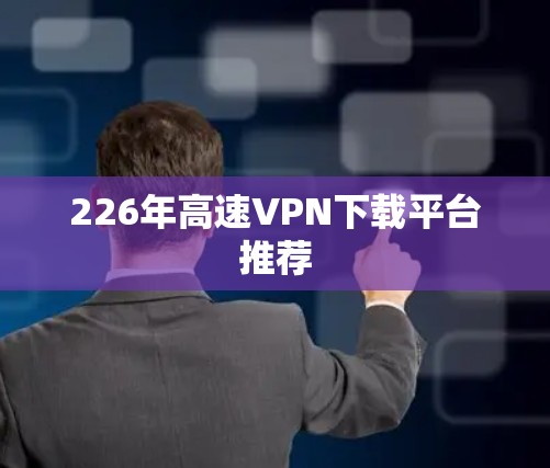226年高速VPN下载平台推荐 226年高速VPN下载平台推荐