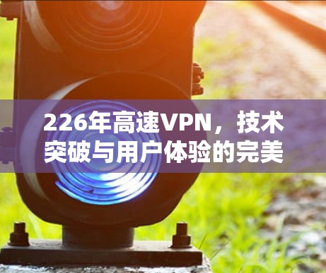 226年高速VPN，技术突破与用户体验的完美结合