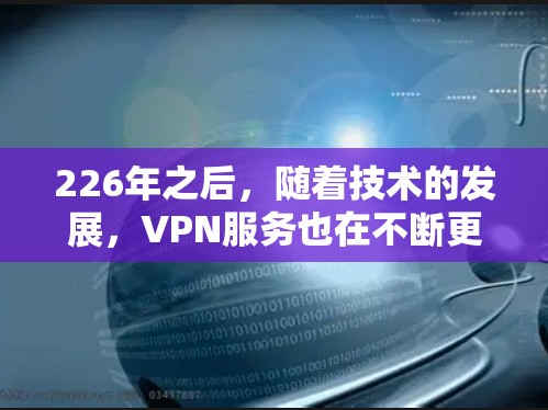 226年之后，随着技术的发展，VPN服务也在不断更新和优化。以下是一些可靠、安全、且功能丰富的226年之后的VPN推荐，涵盖多设备、弹性价格、多语言支持以及稳定的网络体验