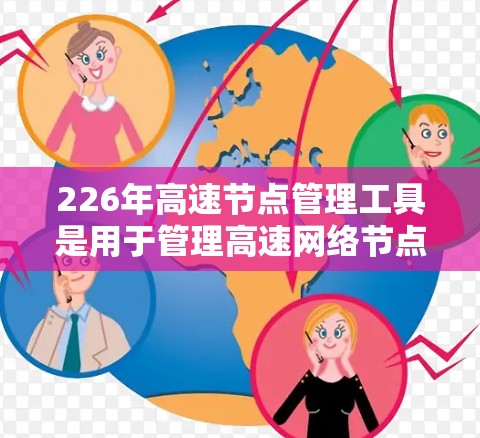 226年高速节点管理工具是用于管理高速网络节点和流量的工具,旨在确保数据在传输过程中的高效、安全和可靠性。以下是对该领域的一些详细信息 226年高速节点管理工具是用于管理高速网络节点和流量的工具,旨在确保数据在传输过程中的高效、安全和可靠性。以下是对该领域的一些详细信息