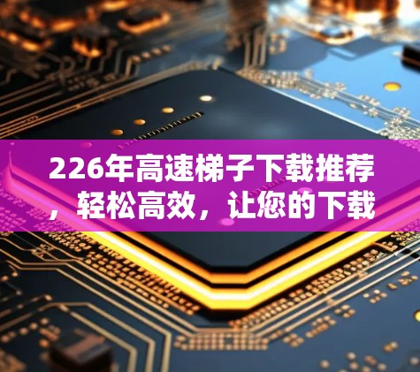 226年高速梯子下载推荐,轻松高效,让您的下载更轻松 226年高速梯子下载推荐,轻松高效,让您的下载更轻松