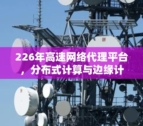 226年高速网络代理平台，分布式计算与边缘计算的创新解决方案