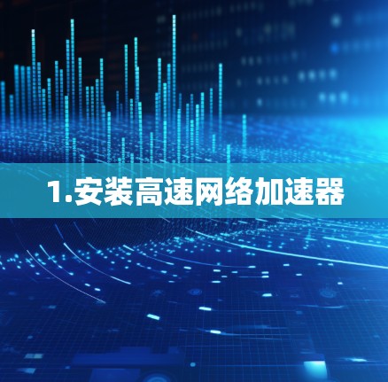 1.安装高速网络加速器 1.安装高速网络加速器
