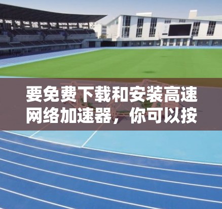 要免费下载和安装高速网络加速器，你可以按照以下步骤进行