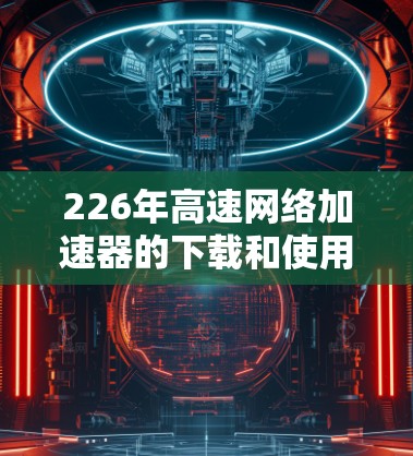 226年高速网络加速器的下载和使用体验可以从以下几个方面进行总结和评价 226年高速网络加速器的下载和使用体验可以从以下几个方面进行总结和评价