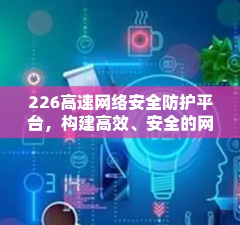 226高速网络安全防护平台，构建高效、安全的网络安全生态