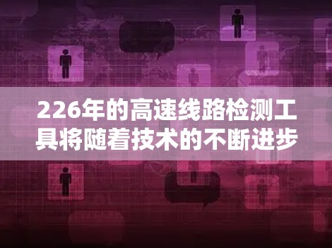 226年的高速线路检测工具将随着技术的不断进步而发展，主要涉及以下几个方面
