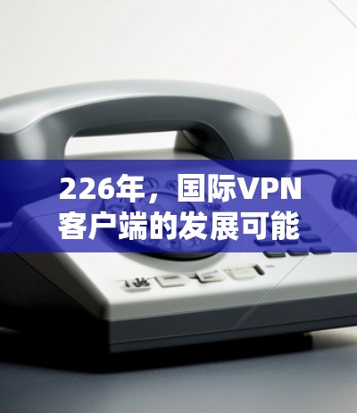 226年，国际VPN客户端的发展可能会更加注重技术和安全性，尤其是在加密技术、端点协议和隐私保护方面。以下是关于226年国际VPN客户端的一些关键点