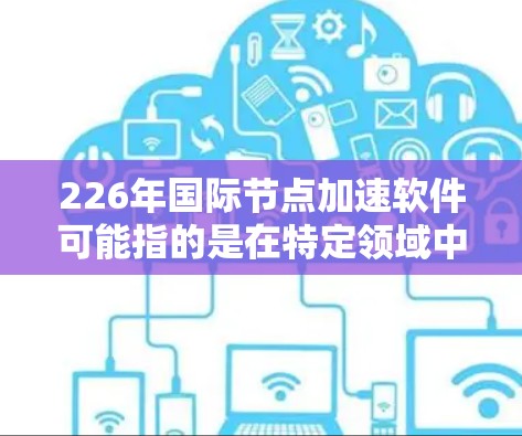 226年国际节点加速软件可能指的是在特定领域中帮助加速网络或数据传输的软件工具。以下是对这一概念的分步解释和总结