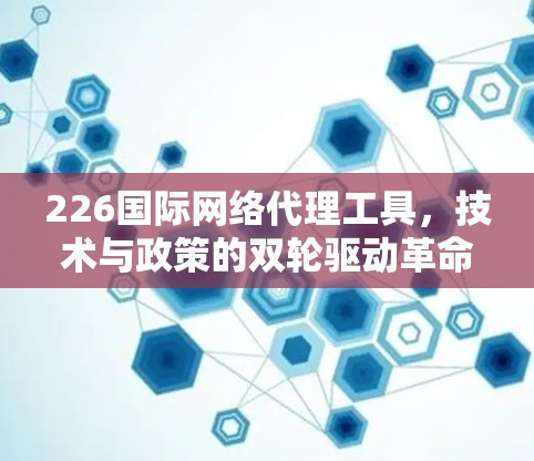 226国际网络代理工具，技术与政策的双轮驱动革命