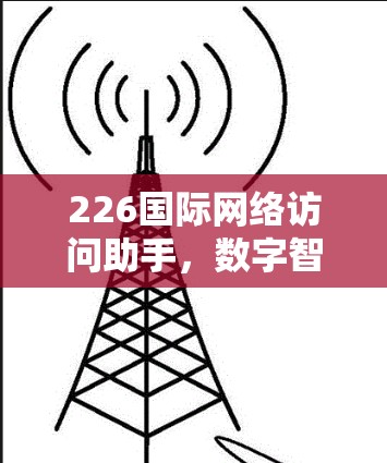 226国际网络访问助手,数字智能的全球网络革命 226国际网络访问助手,数字智能的全球网络革命