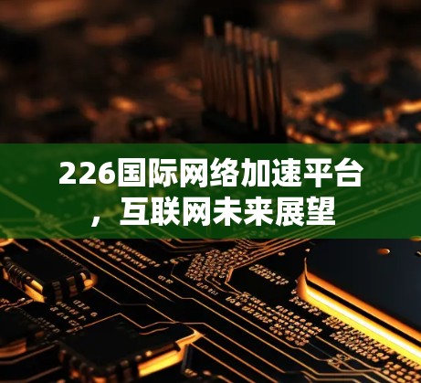 226国际网络加速平台，互联网未来展望
