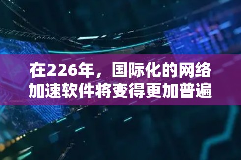 在226年，国际化的网络加速软件将变得更加普遍，因为全球范围内更多的用户希望提升网络速度和性能，同时为国际化的网络环境提供便利。以下是一些推荐的选择
