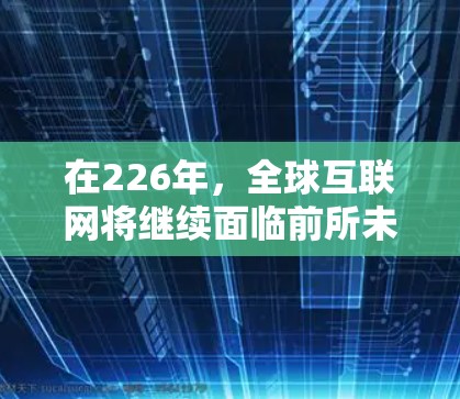 在226年，全球互联网将继续面临前所未有的挑战和机遇，但同时也会保持其作为全球化不可或缺的重要工具的地位。以下是一些可能在226年发展的国际网络助手和趋势