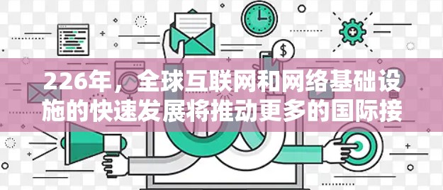 226年，全球互联网和网络基础设施的快速发展将推动更多的国际接入，加速技术的成熟和应用，以适应未来的需求。以下是226年国际线路加速的关键技术、标准和趋势