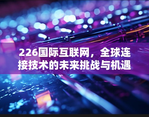 226国际互联网,全球连接技术的未来挑战与机遇 226国际互联网,全球连接技术的未来挑战与机遇
