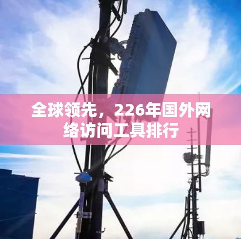 全球领先,226年国外网络访问工具排行 全球领先,226年国外网络访问工具排行