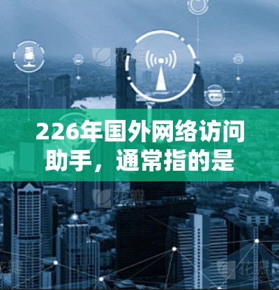 226年国外网络访问助手，通常指的是具备访问和管理国外网络的设备或软件工具。这类设备或软件通常具备以下功能
