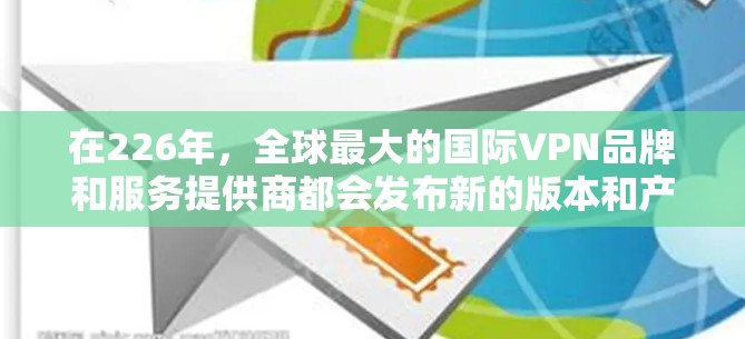 在226年，全球最大的国际VPN品牌和服务提供商都会发布新的版本和产品，以适应技术进步和社会需求。以下是226年期间一些主要国际VPN品牌的最新动态和特点