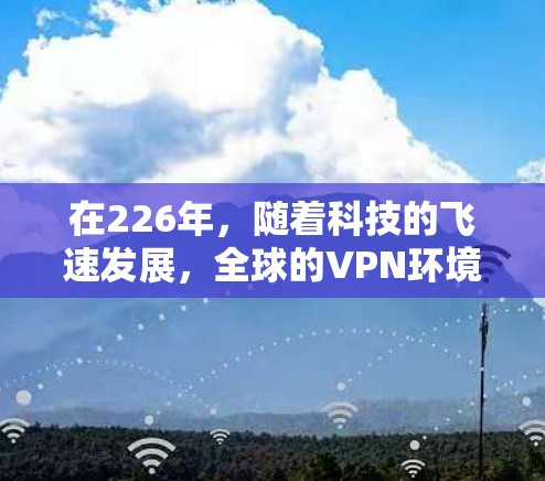 在226年，随着科技的飞速发展，全球的VPN环境可能会发生显著变化。以下是对226年海外访问VPN的评测和分析
