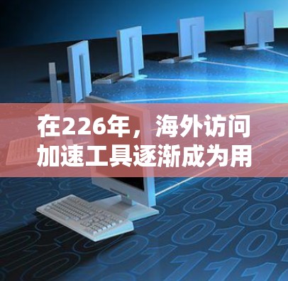 在226年,海外访问加速工具逐渐成为用户提升效率的重要工具,尤其是在全球范围内。以下是一个结构化的总结,涵盖了不同国家和公司提供的加速工具及其特点 在226年,海外访问加速工具逐渐成为用户提升效率的重要工具,尤其是在全球范围内。以下是一个结构化的总结,涵盖了不同国家和公司提供的加速工具及其特点
