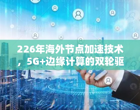 226年海外节点加速技术,5G+边缘计算的双轮驱动 226年海外节点加速技术,5G+边缘计算的双轮驱动