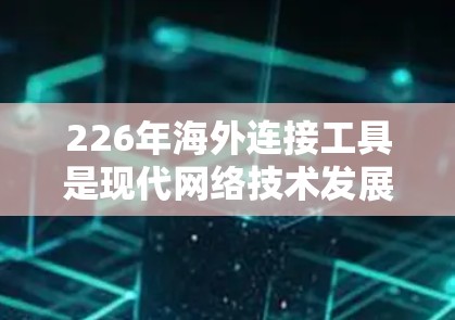 226年海外连接工具是现代网络技术发展的重要组成部分，为用户提供高效、安全、便捷的网络连接解决方案。以下是一些适合226年用户使用的海外连接工具