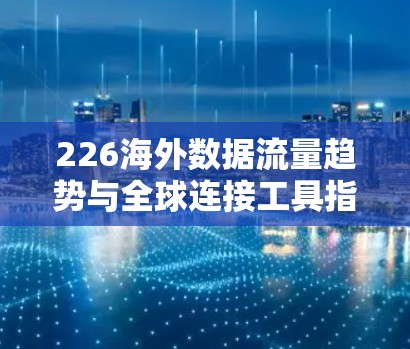 226海外数据流量趋势与全球连接工具指南