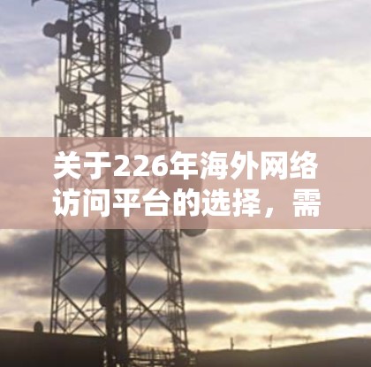 关于226年海外网络访问平台的选择,需要考虑以下几点 关于226年海外网络访问平台的选择,需要考虑以下几点