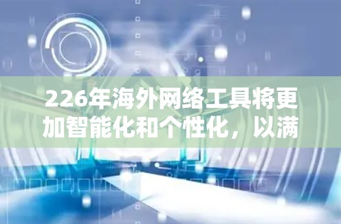 226年海外网络工具将更加智能化和个性化,以满足全球用户日益多样化的需求。以下是一些可能的创新和发展方向 226年海外网络工具将更加智能化和个性化,以满足全球用户日益多样化的需求。以下是一些可能的创新和发展方向