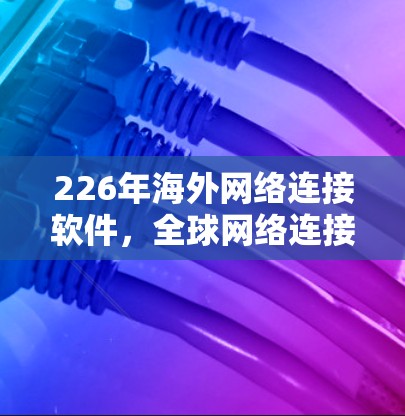 226年海外网络连接软件,全球网络连接解决方案的机遇与挑战 226年海外网络连接软件,全球网络连接解决方案的机遇与挑战