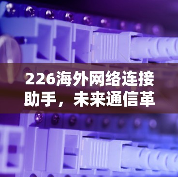 226海外网络连接助手，未来通信革命