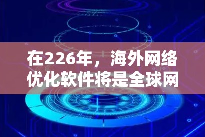 在226年，海外网络优化软件将是全球网络管理和数字化转型的重要工具。以下是一些主要的海外网络优化软件和解决方案，可以帮助您优化海外网络性能，提升用户体验